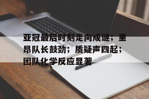 开元体育-亚冠最后时刻走向成谜；里昂队长鼓劲；质疑声四起；团队化学反应显著的简单介绍