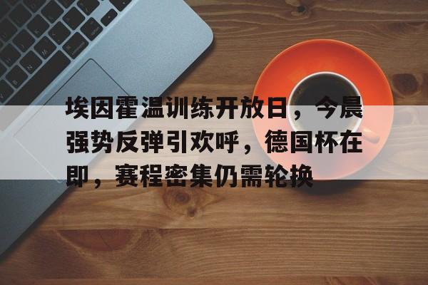 关于埃因霍温训练开放日,今晨强势反弹引欢呼,德国杯在即,赛程密集仍需轮换的信息 关于埃因霍温训练开放日,今晨强势反弹引欢呼,德国杯在即,赛程密集仍需轮换的信息