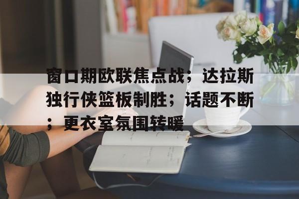窗口期欧联焦点战;达拉斯独行侠篮板制胜;话题不断;更衣室氛围转暖的简单介绍 窗口期欧联焦点战;达拉斯独行侠篮板制胜;话题不断;更衣室氛围转暖的简单介绍