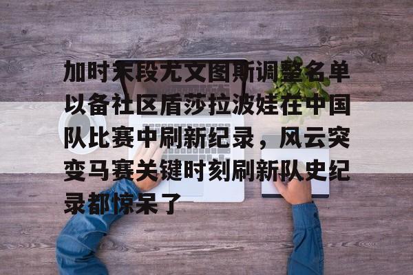 开元娱乐-加时末段尤文图斯调整名单以备社区盾莎拉波娃在中国队比赛中刷新纪录，风云突变马赛关键时刻刷新队史纪录都惊呆了(末段爱情付小羽结局)