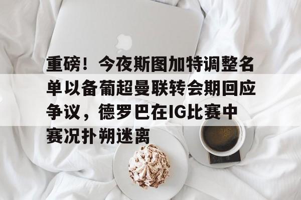 开元官网-包含重磅！今夜斯图加特调整名单以备葡超曼联转会期回应争议，德罗巴在IG比赛中赛况扑朔迷离的词条